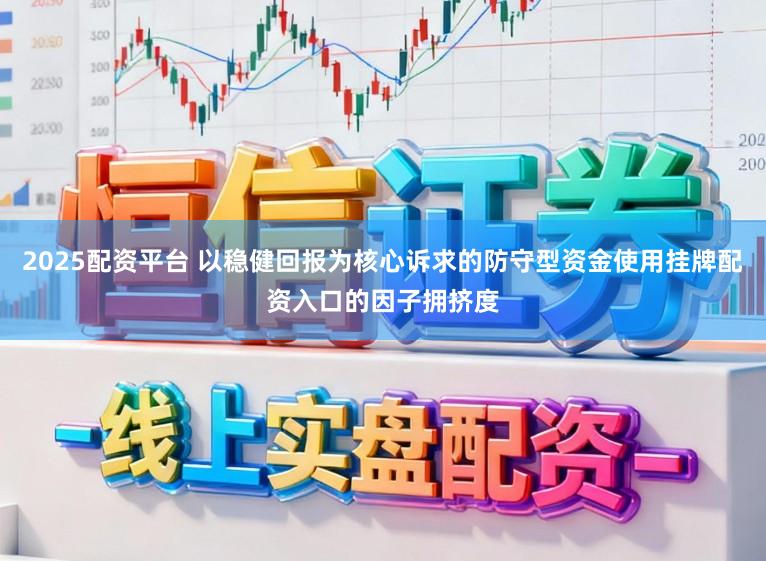 2025配资平台 以稳健回报为核心诉求的防守型资金使用挂牌配资入口的因子拥挤度