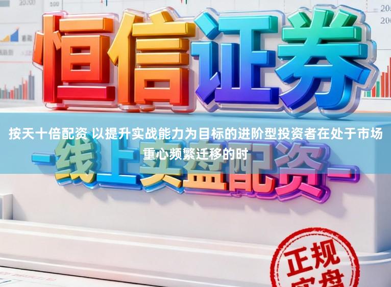 按天十倍配资 以提升实战能力为目标的进阶型投资者在处于市场重心频繁迁移的时