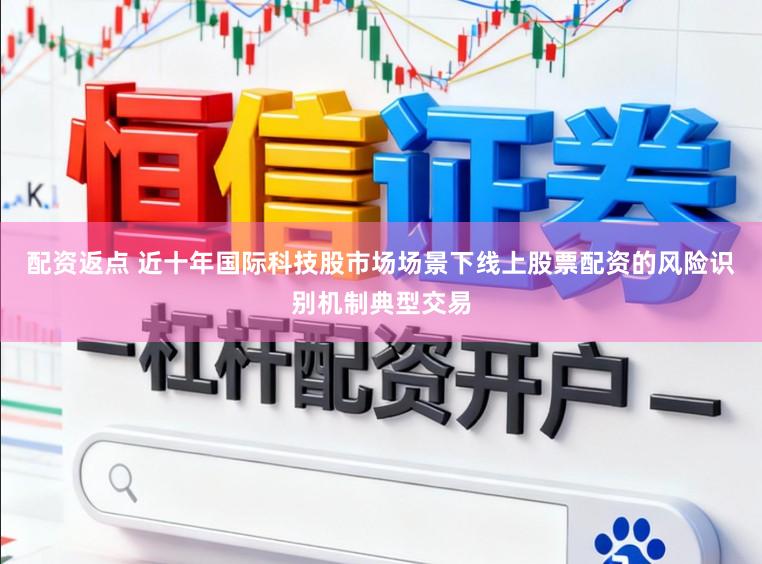 配资返点 近十年国际科技股市场场景下线上股票配资的风险识别机制典型交易