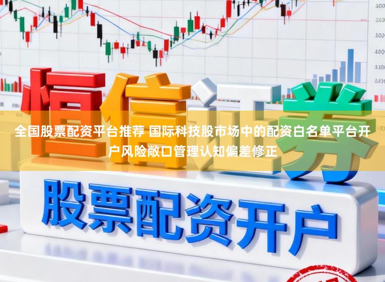 全国股票配资平台推荐 国际科技股市场中的配资白名单平台开户风险敞口管理认知偏差修正