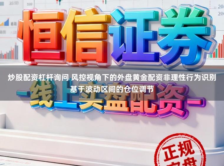 炒股配资杠杆询问 风控视角下的外盘黄金配资非理性行为识别基于波动区间的仓位调节
