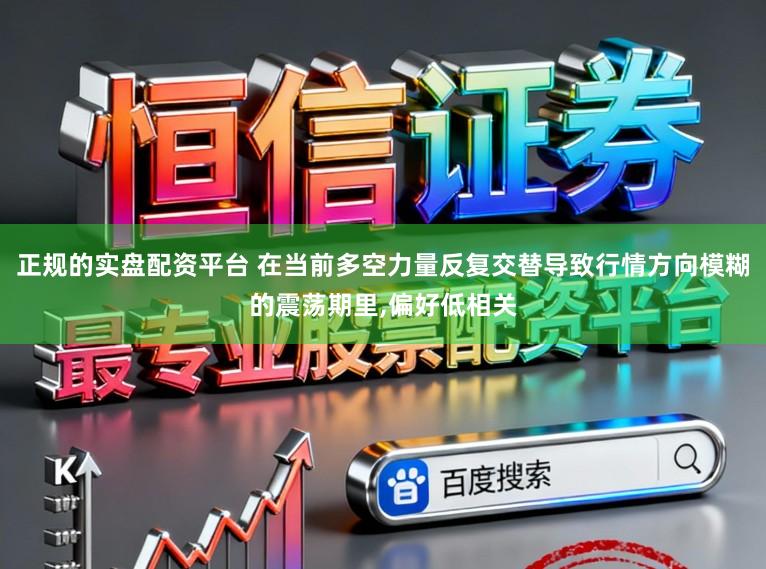 正规的实盘配资平台 在当前多空力量反复交替导致行情方向模糊的震荡期里,偏好低相关