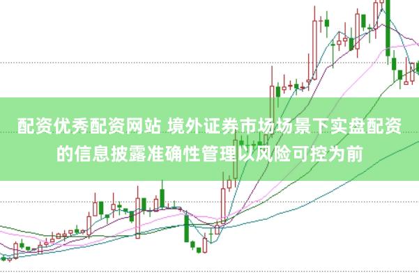配资优秀配资网站 境外证券市场场景下实盘配资的信息披露准确性管理以风险可控为前