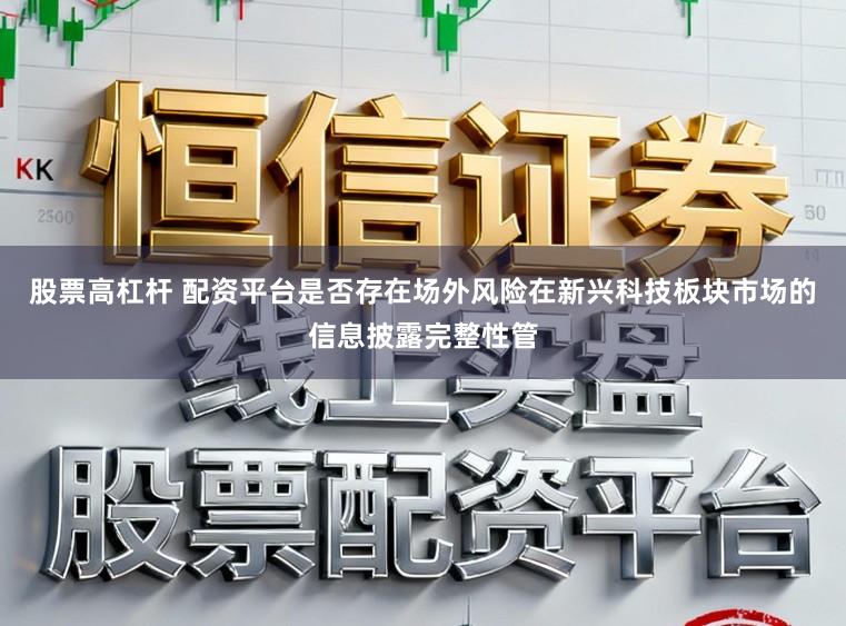股票高杠杆 配资平台是否存在场外风险在新兴科技板块市场的信息披露完整性管