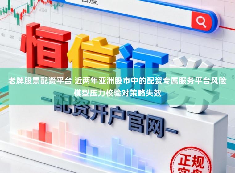 老牌股票配资平台 近两年亚洲股市中的配资专属服务平台风险模型压力校验对策略失效