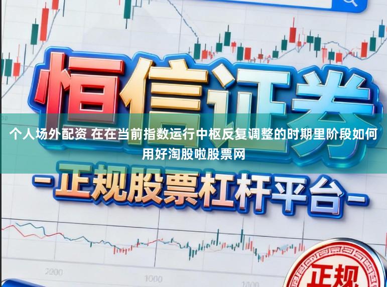 个人场外配资 在在当前指数运行中枢反复调整的时期里阶段如何用好淘股啦股票网