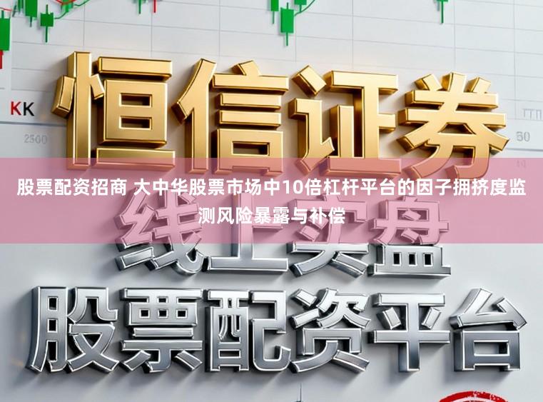 股票配资招商 大中华股票市场中10倍杠杆平台的因子拥挤度监测风险暴露与补偿