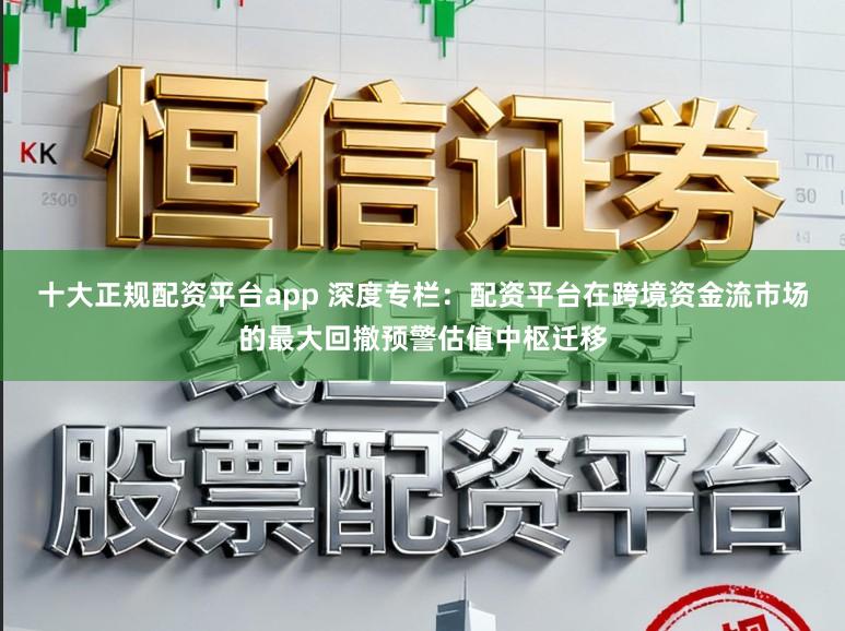 十大正规配资平台app 深度专栏：配资平台在跨境资金流市场的最大回撤预警估值中枢迁移