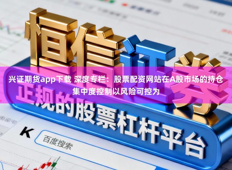 兴证期货app下载 深度专栏：股票配资网站在A股市场的持仓集中度控制以风险可控为