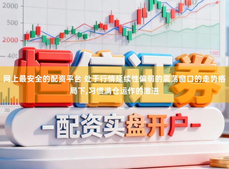 网上最安全的配资平台 处于行情延续性偏弱的震荡窗口的走势格局下,习惯满仓运作的激进