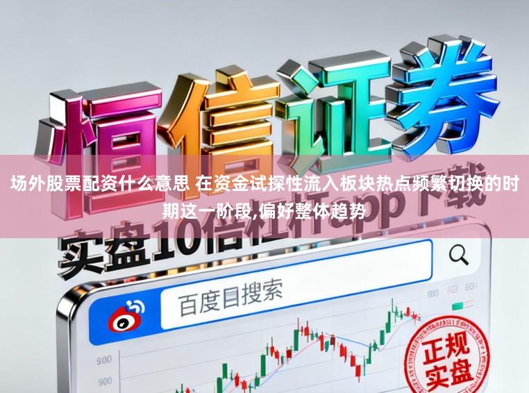 场外股票配资什么意思 在资金试探性流入板块热点频繁切换的时期这一阶段,偏好整体趋势